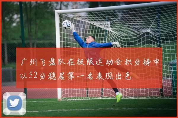 广州飞盘队在极限运动会积分榜中以52分稳居第一名表现出色