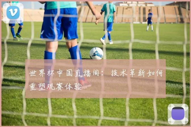 世界杯中国直播间：技术革新如何重塑观赛体验