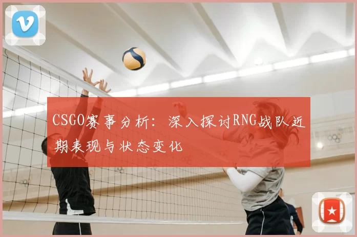 CSGO赛事分析：深入探讨RNG战队近期表现与状态变化