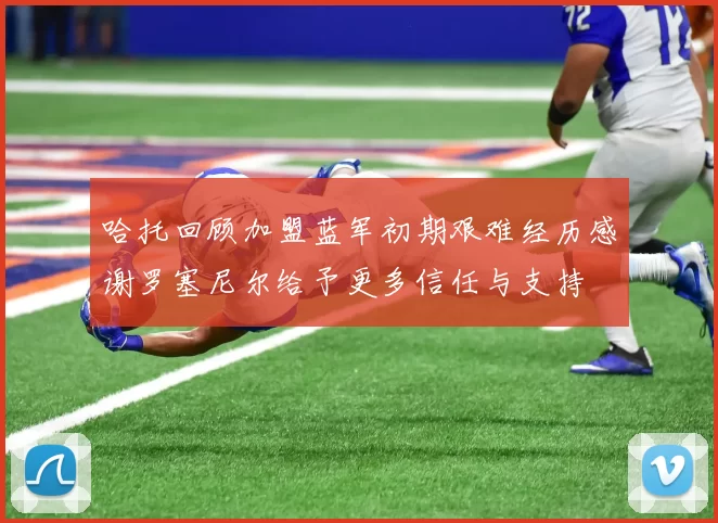 哈托回顾加盟蓝军初期艰难经历感谢罗塞尼尔给予更多信任与支持