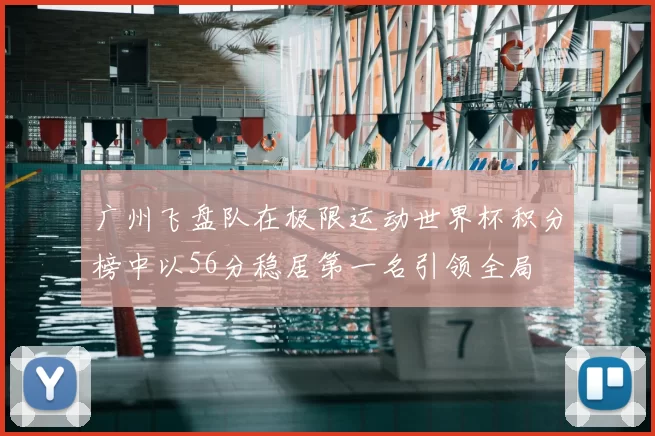 广州飞盘队在极限运动世界杯积分榜中以56分稳居第一名引领全局