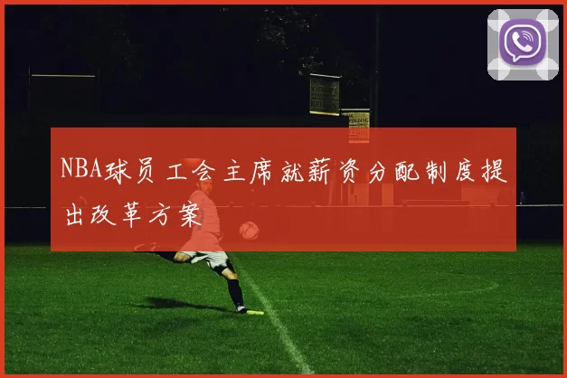 NBA球员工会主席就薪资分配制度提出改革方案