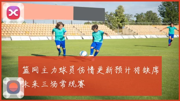 篮网主力球员伤情更新预计将缺席未来三场常规赛