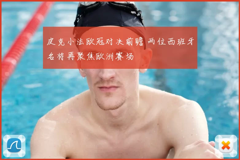 皮克小法欧冠对决前瞻 两位西班牙名将再聚焦欧洲赛场