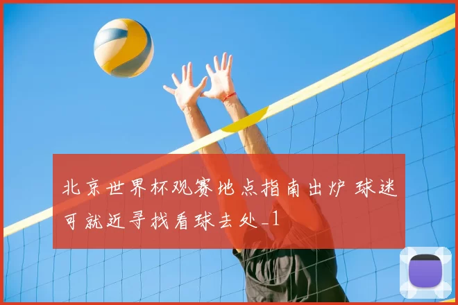 北京世界杯观赛地点指南出炉 球迷可就近寻找看球去处_1
