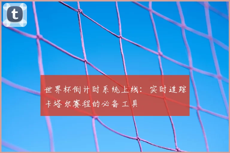 世界杯倒计时系统上线:实时追踪卡塔尔赛程的必备工具
