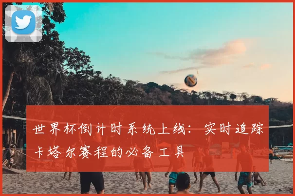 世界杯倒计时系统上线:实时追踪卡塔尔赛程的必备工具