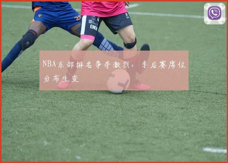 NBA东部排名争夺激烈，季后赛席位分布生变
