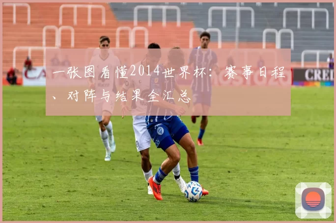 一张图看懂2014世界杯：赛事日程、对阵与结果全汇总